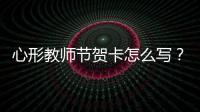心形教師節賀卡怎么寫？（教師節賀卡怎樣寫）