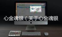 心金魂銀（關于心金魂銀的基本情況說明介紹）