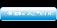 心里健康知識觀后感和心理健康知識觀后感悟的詳細介紹