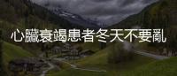 心臟衰竭患者冬天不要亂進(jìn)補(bǔ)，以免鹽分?jǐn)z取過多造成體液累積