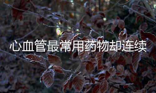 心血管最常用藥物卻連續引發了頭痛本相是......