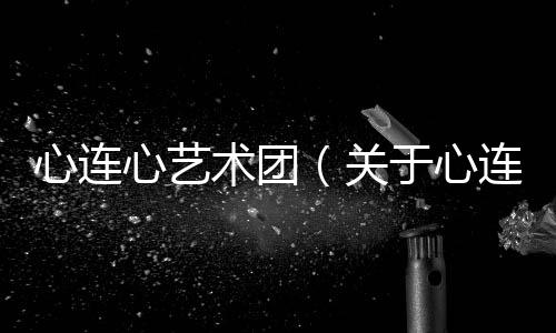 心連心藝術團（關于心連心藝術團的基本情況說明介紹）