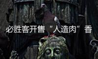 必勝客開售“人造肉”香腸披薩 快餐巨頭紛紛入場試水