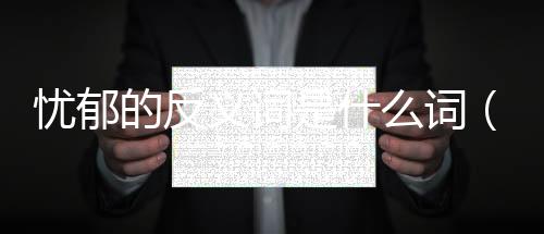 憂郁的反義詞是什么詞（憂郁的反義詞是什么）