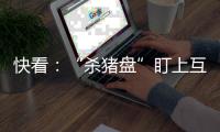 快看：“殺豬盤”盯上互聯網平臺 網絡虛假人設詐騙如何防？