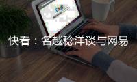 快看：名越稔洋談與網(wǎng)易合作：互相交流 網(wǎng)易很有錢