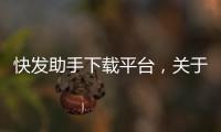 快發助手下載平臺，關于快發科技軟件下載詳細情況