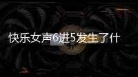 快樂女聲6進5發生了什么?
