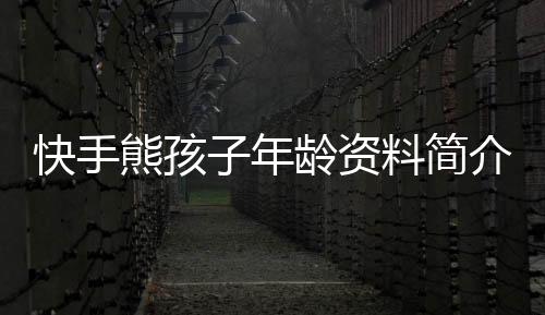 快手熊孩子年齡資料簡介 網紅直播號ID哪里人怎么火的