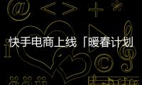 快手電商上線「暖春計劃2022」 10億專屬流量扶持商家