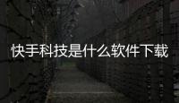 快手科技是什么軟件下載與快手科技是游戲軟件嗎知乎的原因
