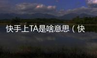 快手上TA是啥意思（快手主頁ta是什么意思）