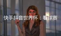 快手抖音世界杯：看球賽三個方面