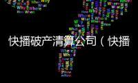快播破產清算公司（快播破產清算）