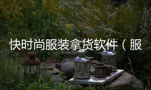 快時尚服裝拿貨軟件(服裝快時尚品牌有哪些)