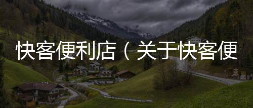 快客便利店（關于快客便利店的基本情況說明介紹）