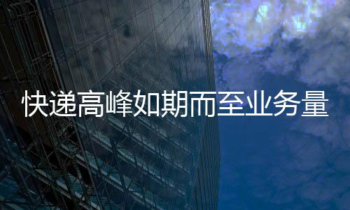 快遞高峰如期而至業務量增三成