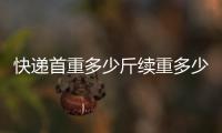 快遞首重多少斤續(xù)重多少錢(qián)（快遞首重多少斤）