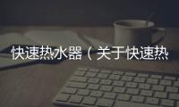 快速熱水器（關(guān)于快速熱水器的基本情況說明介紹）