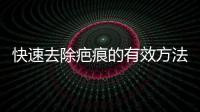 快速去除疤痕的有效方法有哪些？