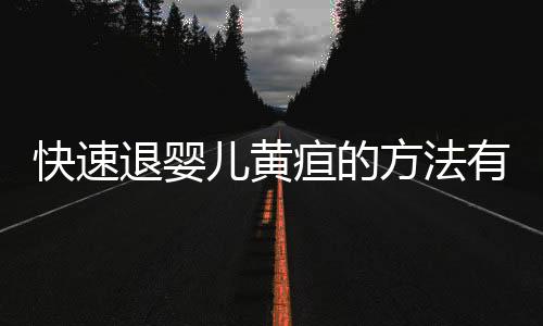 快速退嬰兒黃疸的方法有什么(新生兒黃疸怎么退的快)