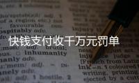 快錢支付收千萬元罰單 春節前后多家支付機構均被罰超百萬元
