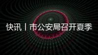快訊丨市公安局召開夏季治安打擊整治“百日行動”新聞發布會