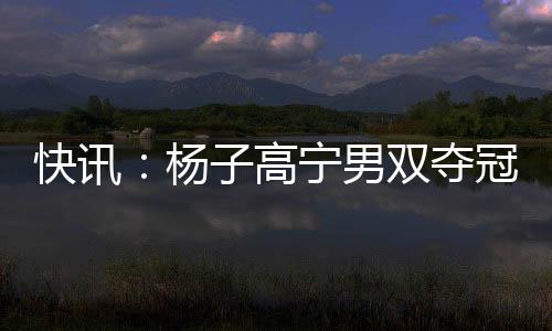 快訊：楊子高寧男雙奪冠 08職業(yè)巡回總決賽