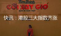 快訊：港股三大指數齊漲 科網股領漲大市 黃金股、石油股走強