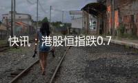 快訊：港股恒指跌0.7% 科指跌1.55%理想汽車重挫逾7%