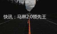 快訊：馬琳2:0領先王勵勤 男單半決賽