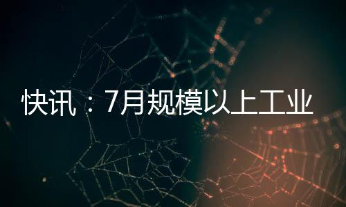 快訊：7月規模以上工業增加值同比增長13.4%