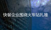 快餐企業(yè)圍繞火車(chē)站扎堆開(kāi)店
