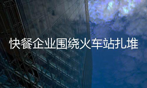 快餐企業圍繞火車站扎堆開店