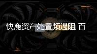 快鹿資產處置頻遇阻 百億兌付危機化解成謎