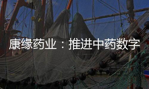 康緣藥業：推進中藥數字化精準制造