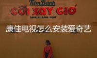 康佳電視怎么安裝愛奇藝軟件，康佳電視怎么安裝愛奇藝