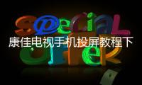 康佳電視手機投屏教程下載（康佳電視手機投屏教程）