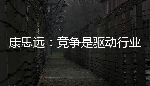 康思遠：競爭是驅動行業創新的力量