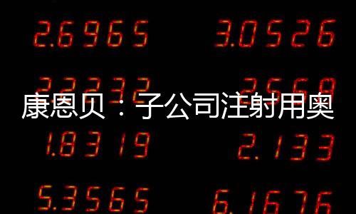 康恩貝：子公司注射用奧美拉唑鈉通過一致性評價