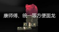 康師傅、統一等方便面龍頭集體宣布漲價：漲幅高達12%