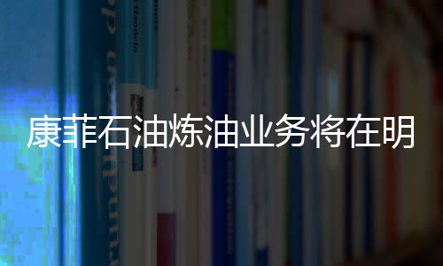 康菲石油煉油業務將在明年二季度完成剝離
