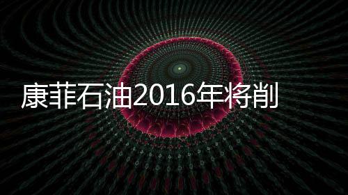 康菲石油2016年將削減資本支出25%