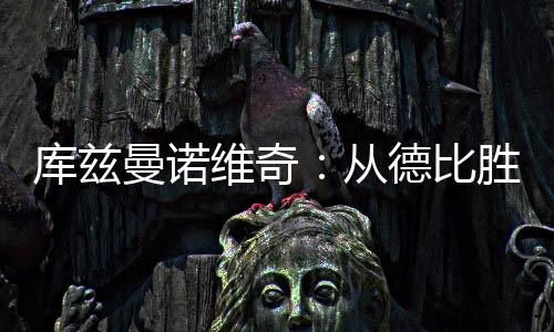 庫(kù)茲曼諾維奇：從德比勝利開(kāi)始，繼續(xù)努力！