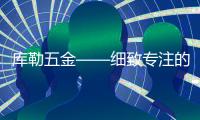 庫勒五金——細致專注的臻品鑄造者