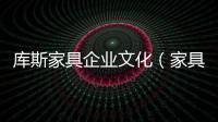 庫斯家具企業文化（家具企業文化）