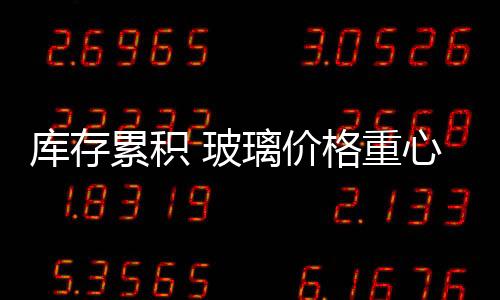 庫存累積 玻璃價格重心走低,行業資訊