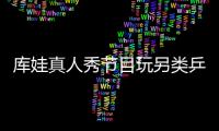 庫(kù)娃真人秀節(jié)目玩另類(lèi)乒乓 玉腿襲人豪展酒量