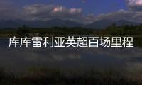 庫庫雷利亞英超百場里程碑，切爾西戰狼隊