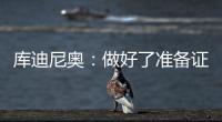 庫迪尼奧：做好了準備證明自己